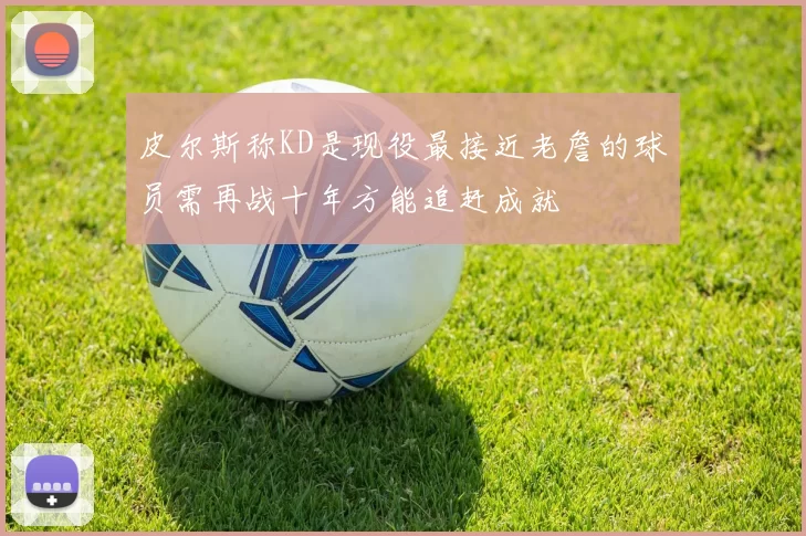 皮尔斯称KD是现役最接近老詹的球员需再战十年方能追赶成就