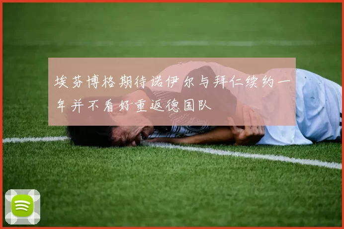 埃芬博格期待诺伊尔与拜仁续约一年并不看好重返德国队