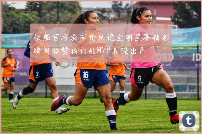 快船官方发布伦纳德全明星赛精彩瞬间称赞我们的MVP表现出色