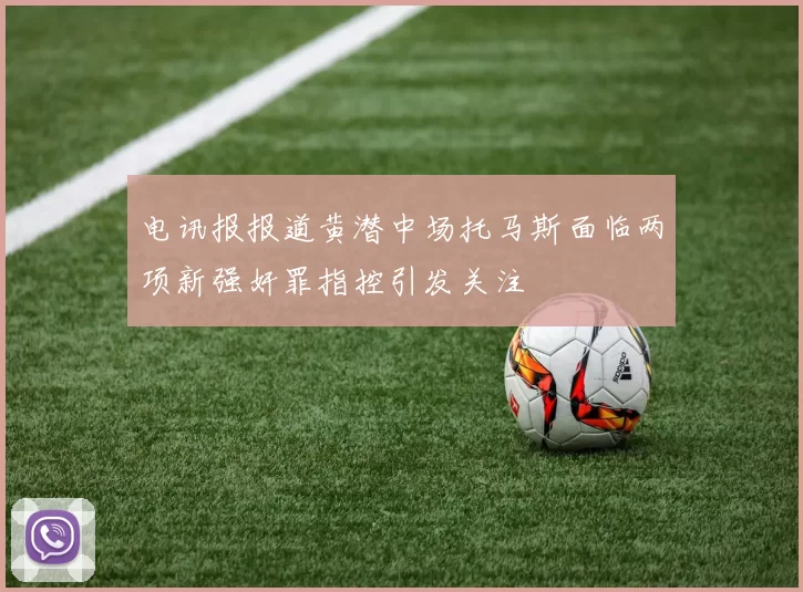 电讯报报道黄潜中场托马斯面临两项新强奸罪指控引发关注