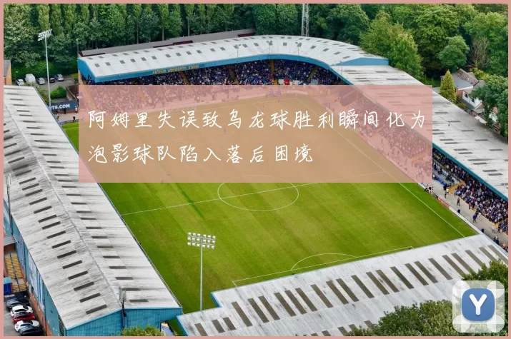 阿姆里失误致乌龙球胜利瞬间化为泡影球队陷入落后困境