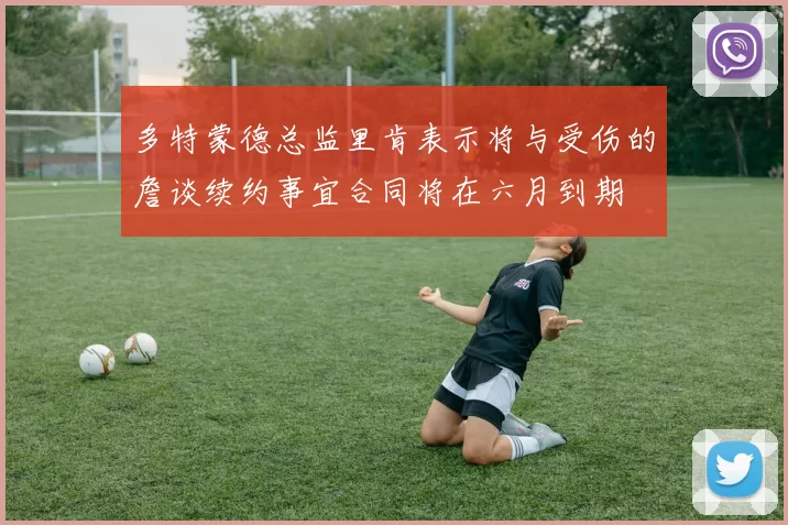 多特蒙德总监里肯表示将与受伤的詹谈续约事宜合同将在六月到期