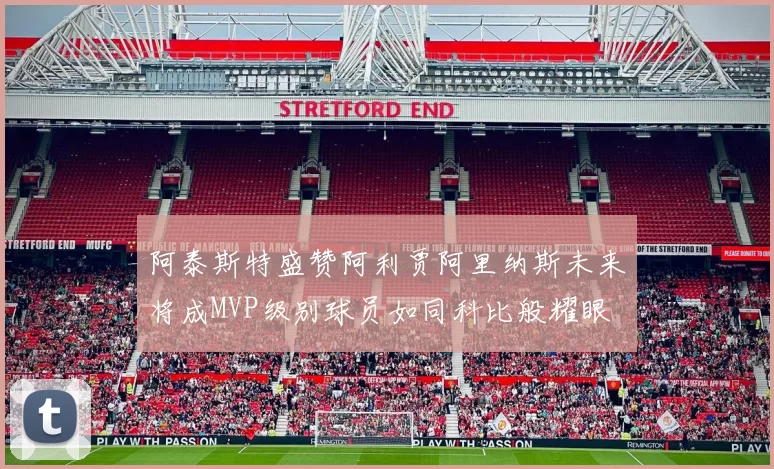 阿泰斯特盛赞阿利贾阿里纳斯未来将成MVP级别球员如同科比般耀眼