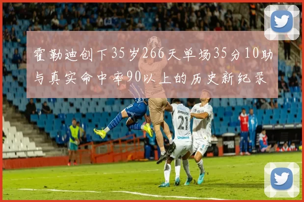 霍勒迪创下35岁266天单场35分10助与真实命中率90以上的历史新纪录