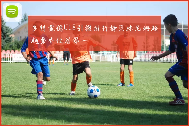多特蒙德U18引援排行榜贝林厄姆超越桑乔位居第一