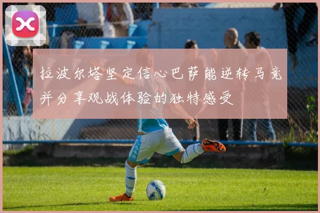 拉波尔塔坚定信心巴萨能逆转马竞并分享观战体验的独特感受
