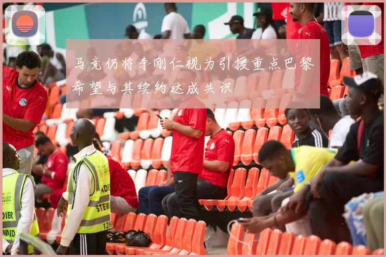 马竞仍将李刚仁视为引援重点巴黎希望与其续约达成共识