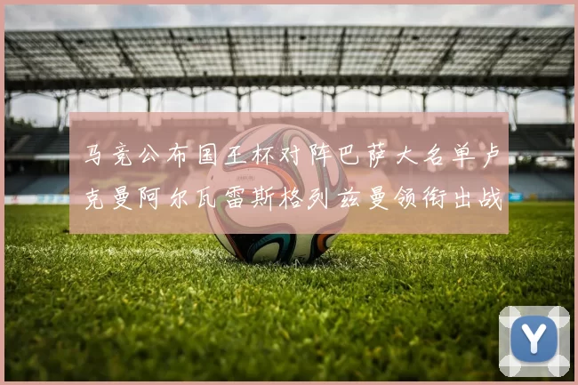 马竞公布国王杯对阵巴萨大名单卢克曼阿尔瓦雷斯格列兹曼领衔出战