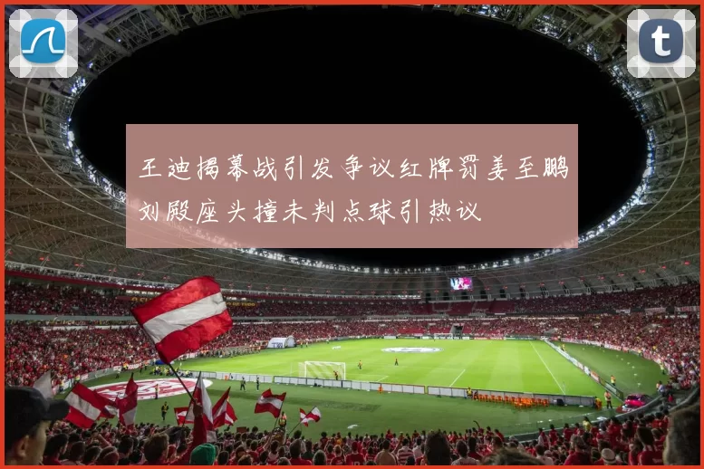王迪揭幕战引发争议红牌罚姜至鹏刘殿座头撞未判点球引热议