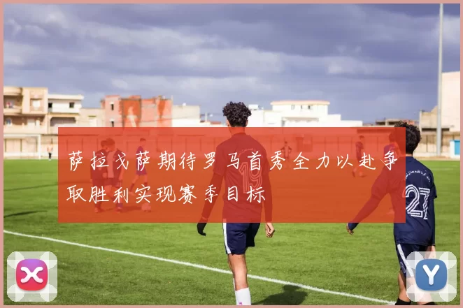 萨拉戈萨期待罗马首秀全力以赴争取胜利实现赛季目标