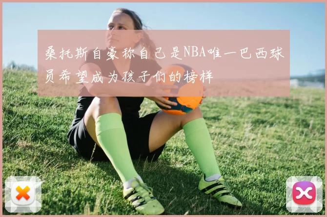 桑托斯自豪称自己是NBA唯一巴西球员希望成为孩子们的榜样