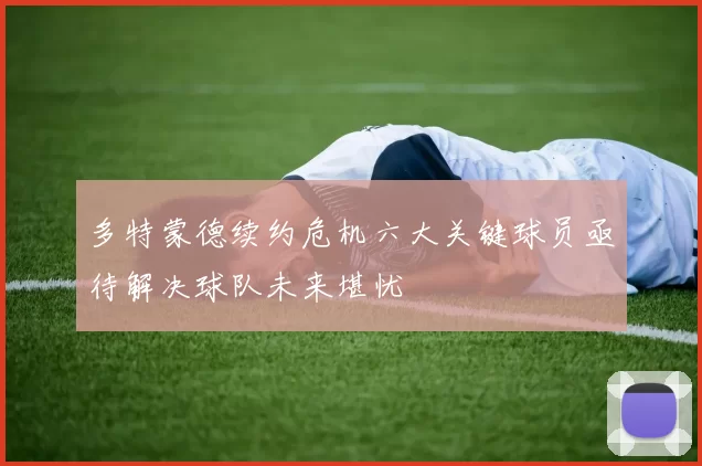 多特蒙德续约危机六大关键球员亟待解决球队未来堪忧