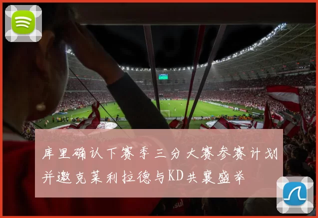 库里确认下赛季三分大赛参赛计划并邀克莱利拉德与KD共襄盛举