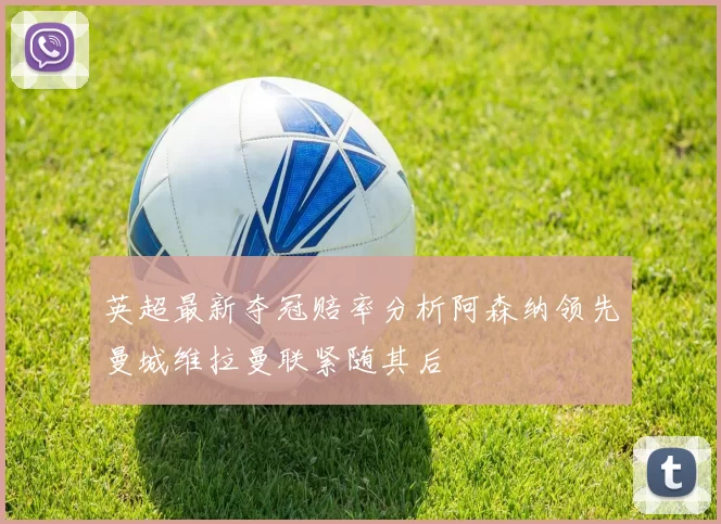 英超最新夺冠赔率分析阿森纳领先曼城维拉曼联紧随其后