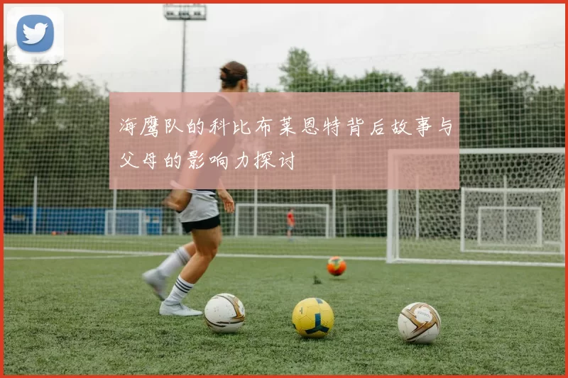 海鹰队的科比布莱恩特背后故事与父母的影响力探讨